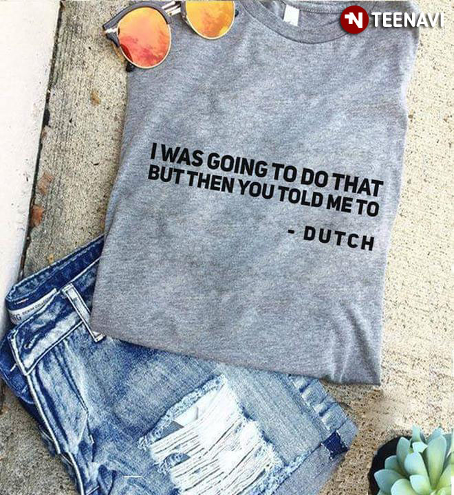 I Was Going To Do That But Then You Told Me To DUTCH