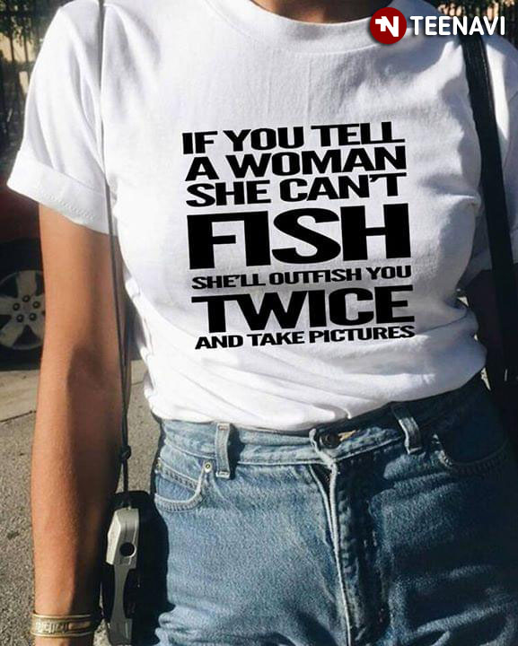 If You Tell A Woman She Can't Fish She'll Outfish You Twice And Take Pictures