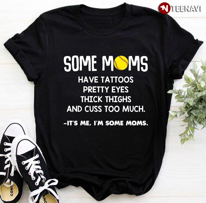 Some Moms Have Tattoos Pretty EYES Thick Thighs And Cuss Too Much It's Me I'm Some Moms