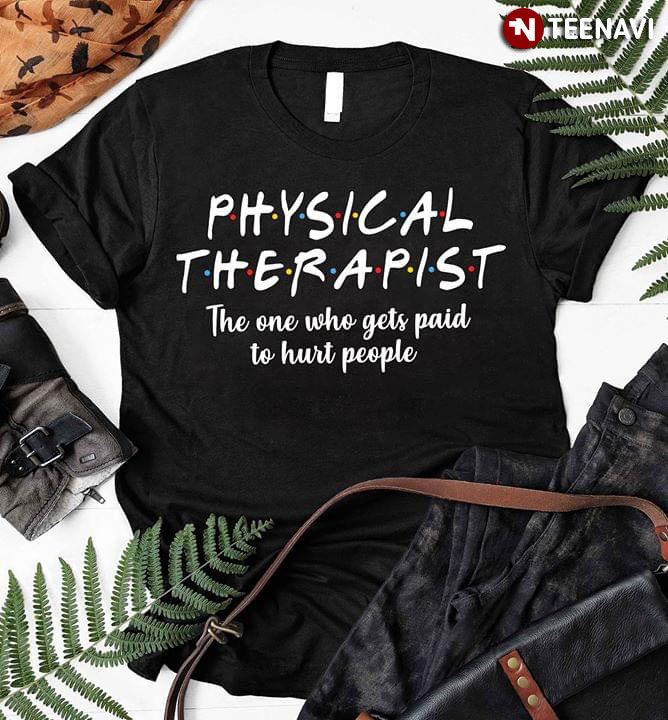 Physical Therapist The One Who Gets Paid To Hurt People
