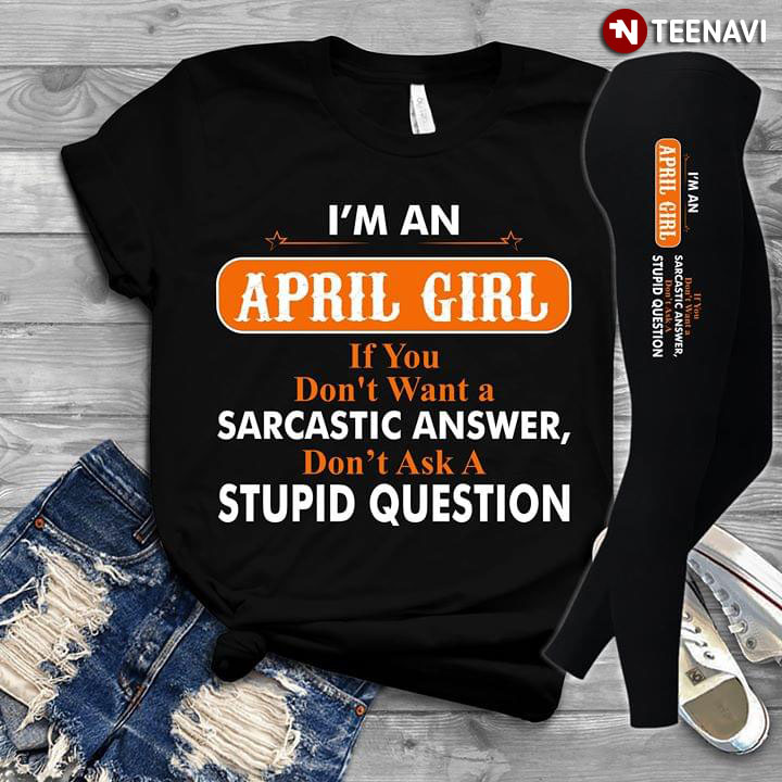 I'm A April Girl If You Don't Want A Sarcastic Answer Don't Ask A Stupid Question