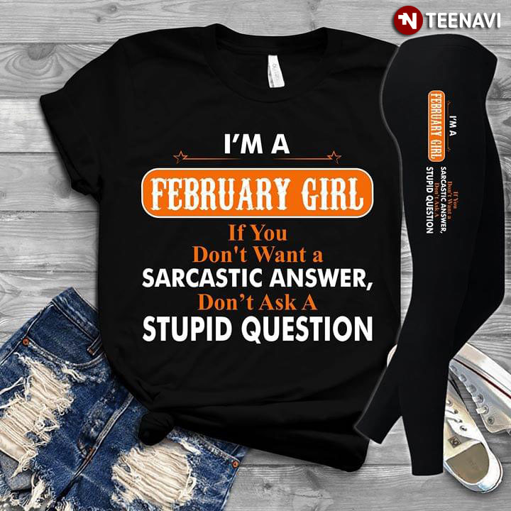 I'm A February Girl If You Don't Want A Sarcastic Answer Don't Ask A Stupid Question