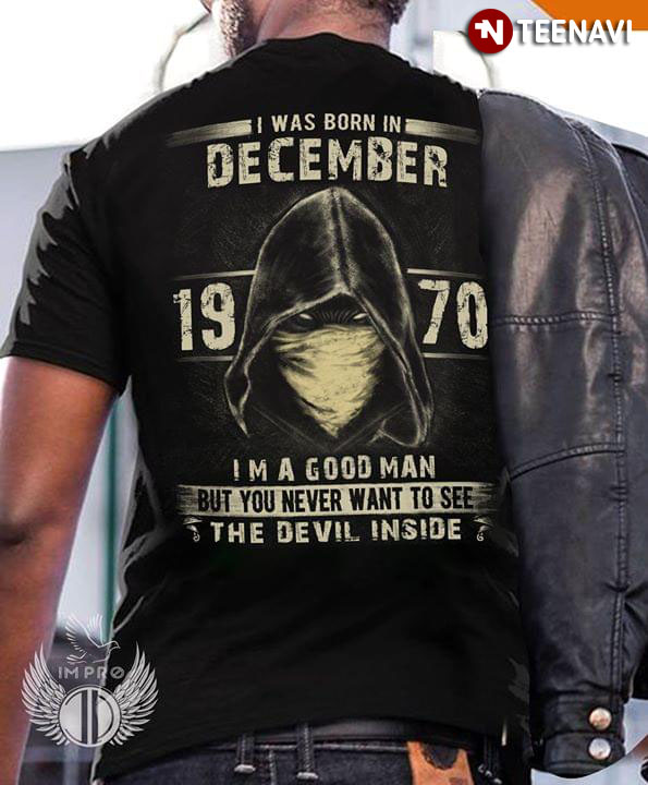 I Was Born In December 1970 I'm A Good Man But You Never Want To See The Devil Inside