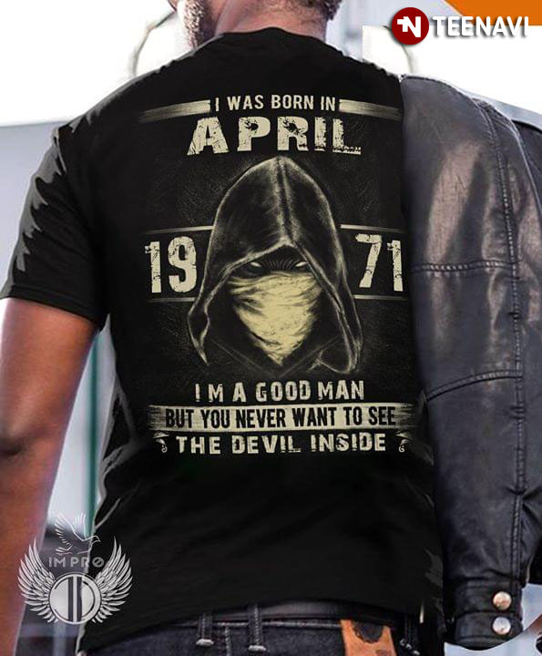 I Was Born In April 1971 I'm A Good Man But You Never Want To See The Devil Inside