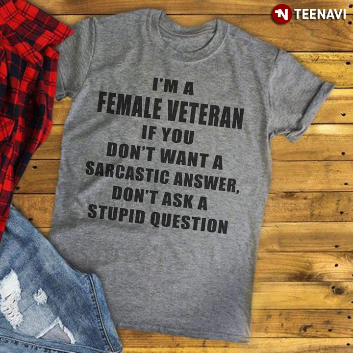 I'm A Female Veteran If You Don't Want A Sarcastic Answer Don't Ask A Stupid Question