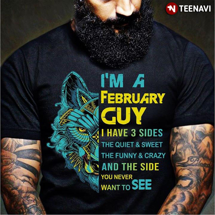 I'm A February Guy I Have 3 Sides The Quiet And Sweet And The Funny And Crazy And The Side You Never Want To See