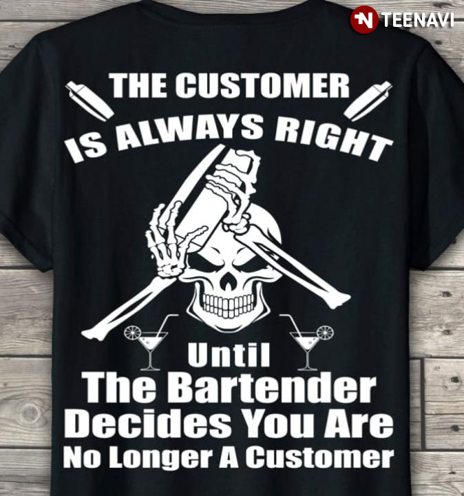 The Customer Is Always Right Until The Bartender Decides You Are No Longer A Customer