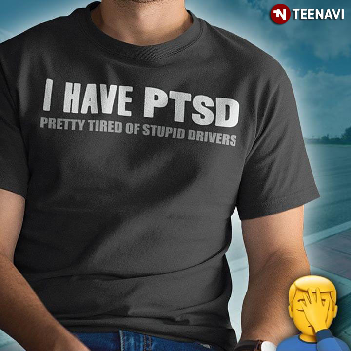 I Have PTSD Pretty Tired Of Stupid Drivers