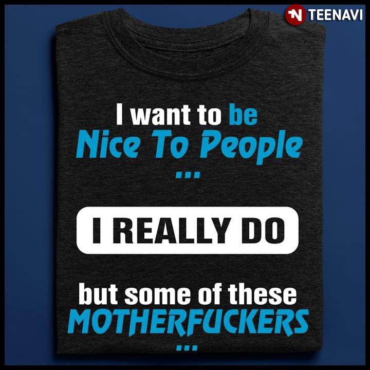 I Want To Be Nice To People I Really Do But Some Of These Mother Fuckers
