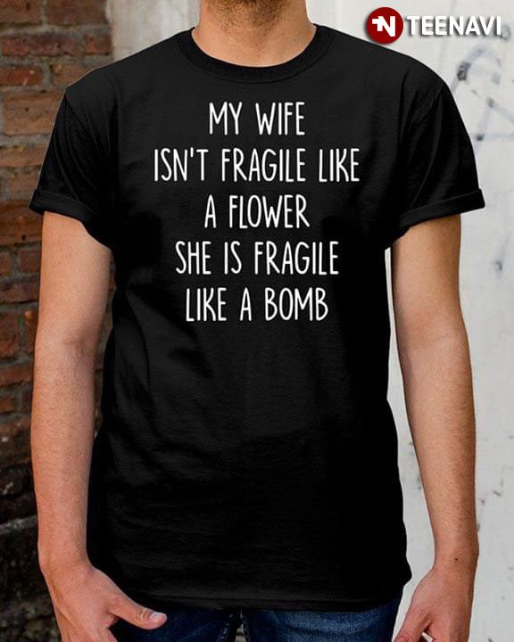 MY Wife Isn't Fragile Like A Flower She Is Fragile Like A Bomb