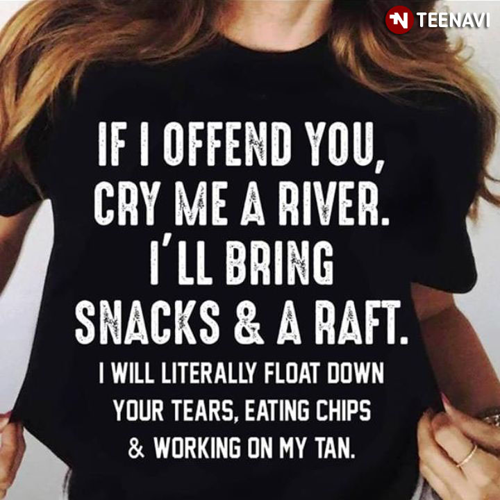 If I Offend You Cry Me A River I'll Bring Snacks And A Raft