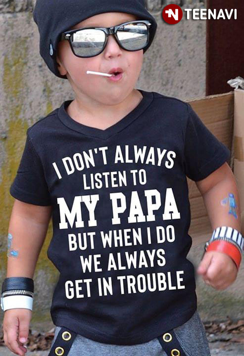 I Don't Always Listen To My Papa But When I Do We Always Get In Trouble