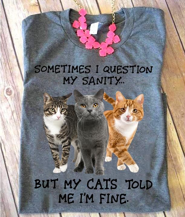Sometimes I Question My Sanity But My Cats Told Me I'm Fine