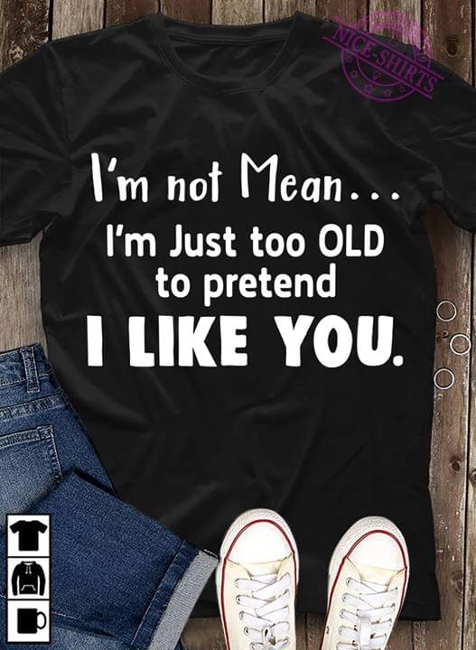 I'm Not Mean I'm Just Too Old To Pretend I Like You