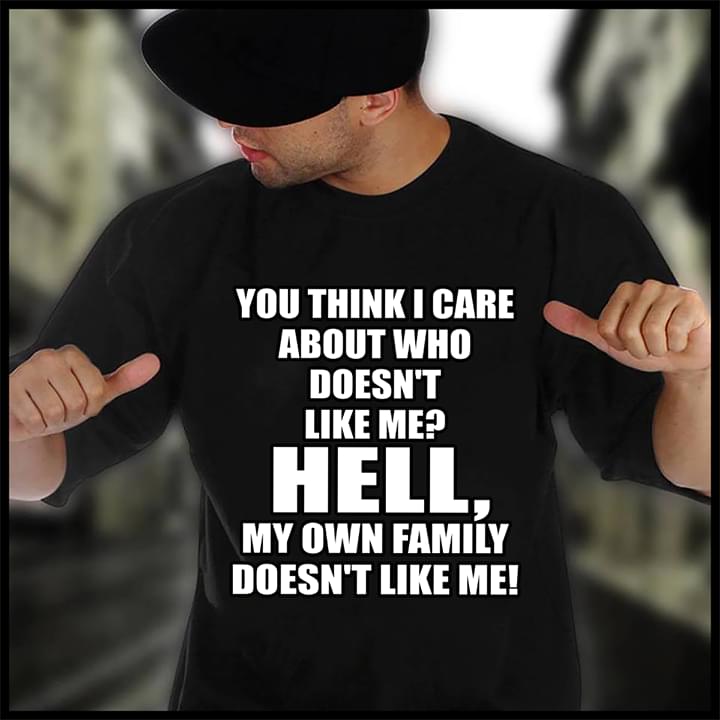 You Think I Care About Who Doesn't Like Me Hell My Own Family Doesn't Like Me