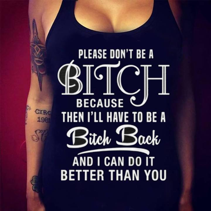 Please Don't Be A Bitch Because Then I'll Have To Be A Bitch Back And I Can Do It