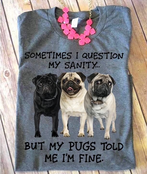 Sometimes I Question My Sanity But My Pugs Told Me I'm Fine