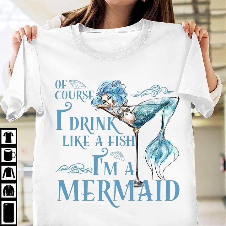 Of Course I Drink Like A Fish I'm A Mermaid