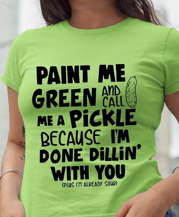 Paint Me Green And Call Me A Pickle Because I'm Done Dilling With You