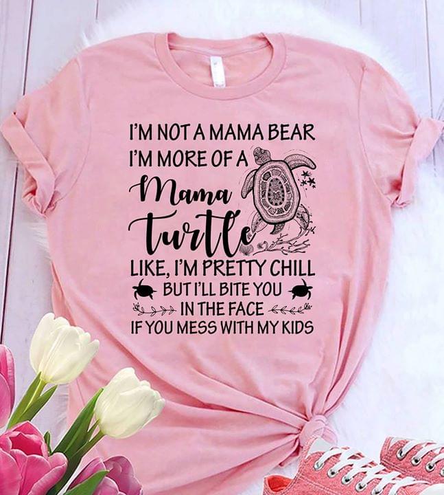 I'm Not A Mama Bear I'm More Of A Mama Turtle Like I'm Pretty Chill But I Will Bite You