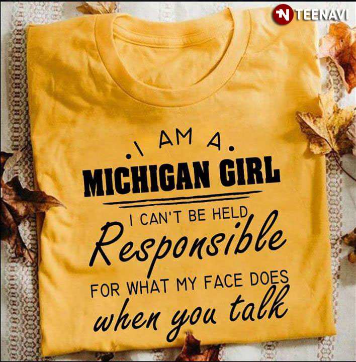 I Am A Michigan Girl I Can't Be Held Responsible For What My Face Does When You Talk