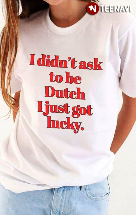 I Didn't Ask To Be Dutch I Just Got Lucky