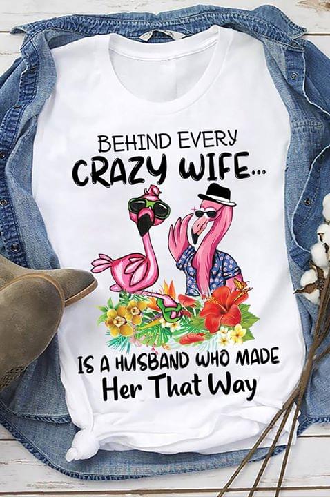 Flamingo Behind Every Crazy Wife Is A Husband Who Made Her That Way