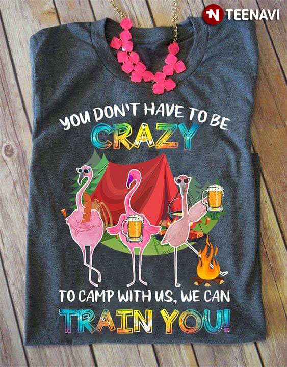 Flamingo You Don't Have To Be Crazy To Camp With Us We Can Train You