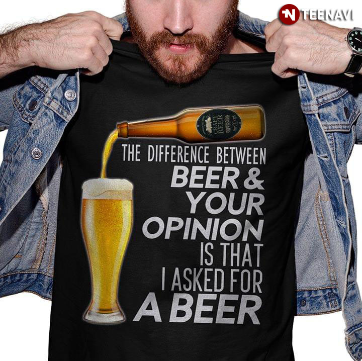 The Difference Between Beer And Your Opinion Is That I Asked For A Beer