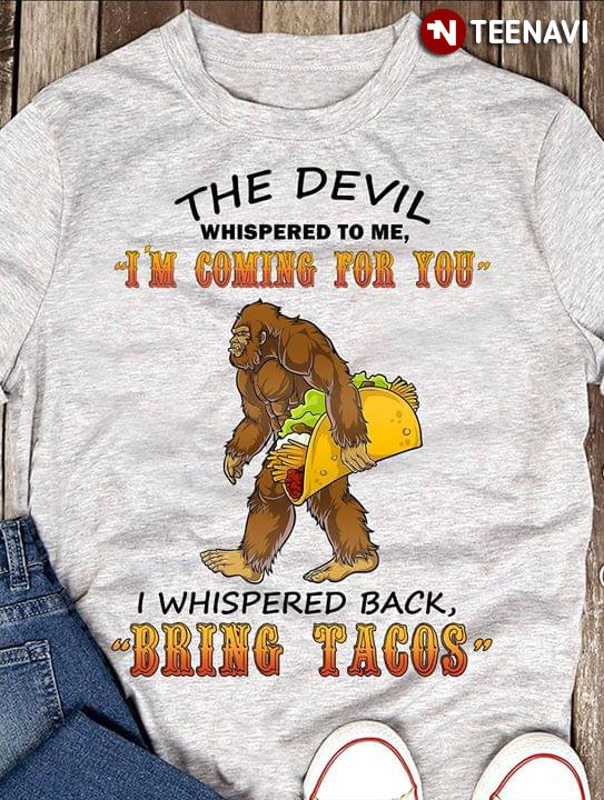 Bigfoot The Devil Whispered To Me I'm Coming For You I Whispered Back Bring Me Tacos