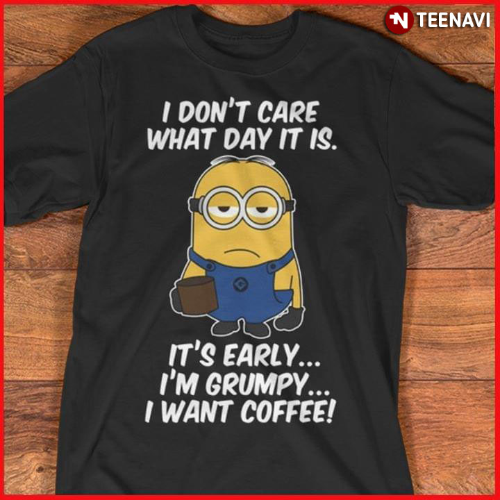 Bob Minion I Don't Care What Day It Is It's Early I'm Grumpy I Want Coffee