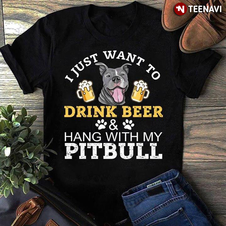 I Just Want To Drink Beer And Hang With My Pitbull