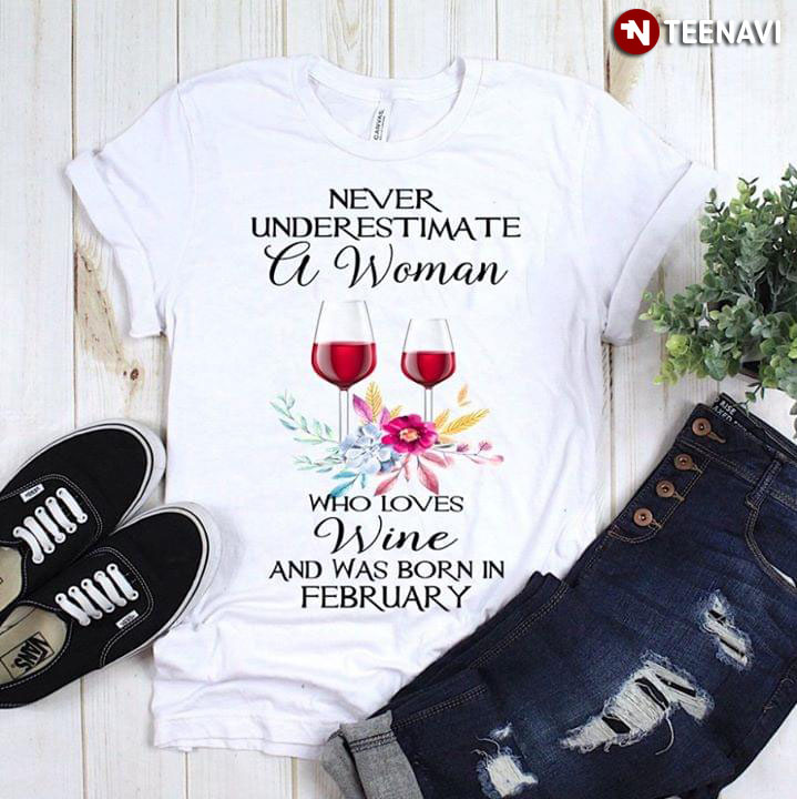 Never Underestimate A Woman Who Loves Wine And Was Born In February