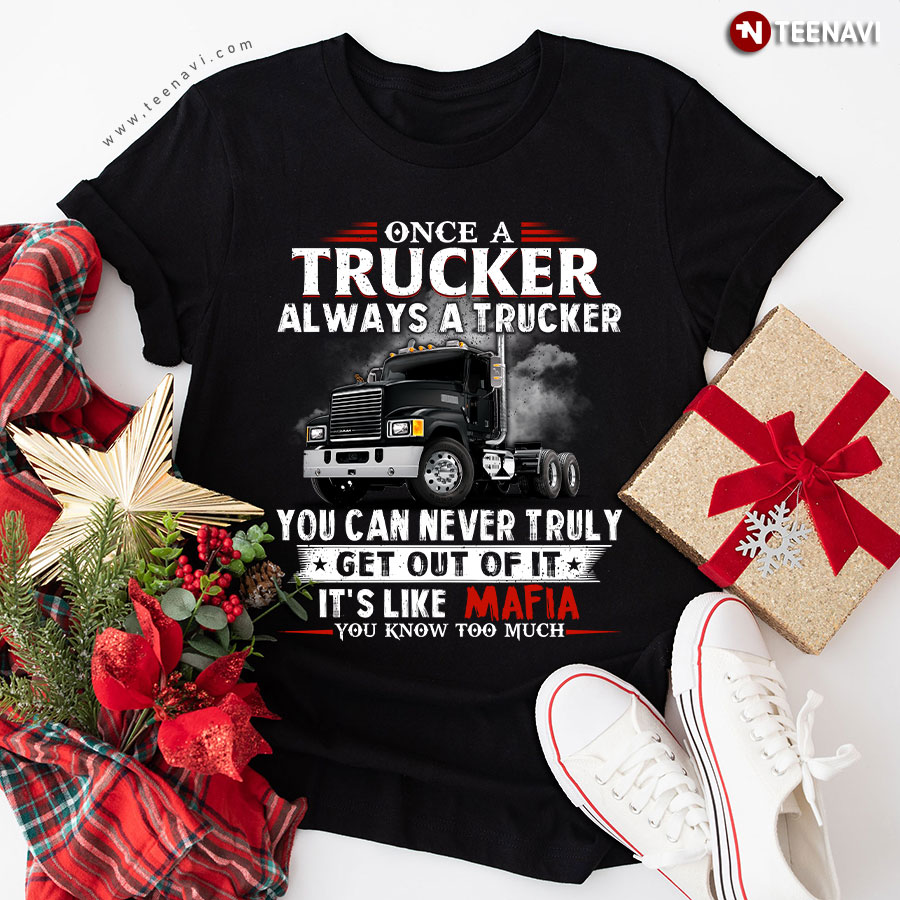 Once A Trucker Always A Trucker You Can Never Truly Get Out Of It It's Like Mafia You Know Too Much T-Shirt