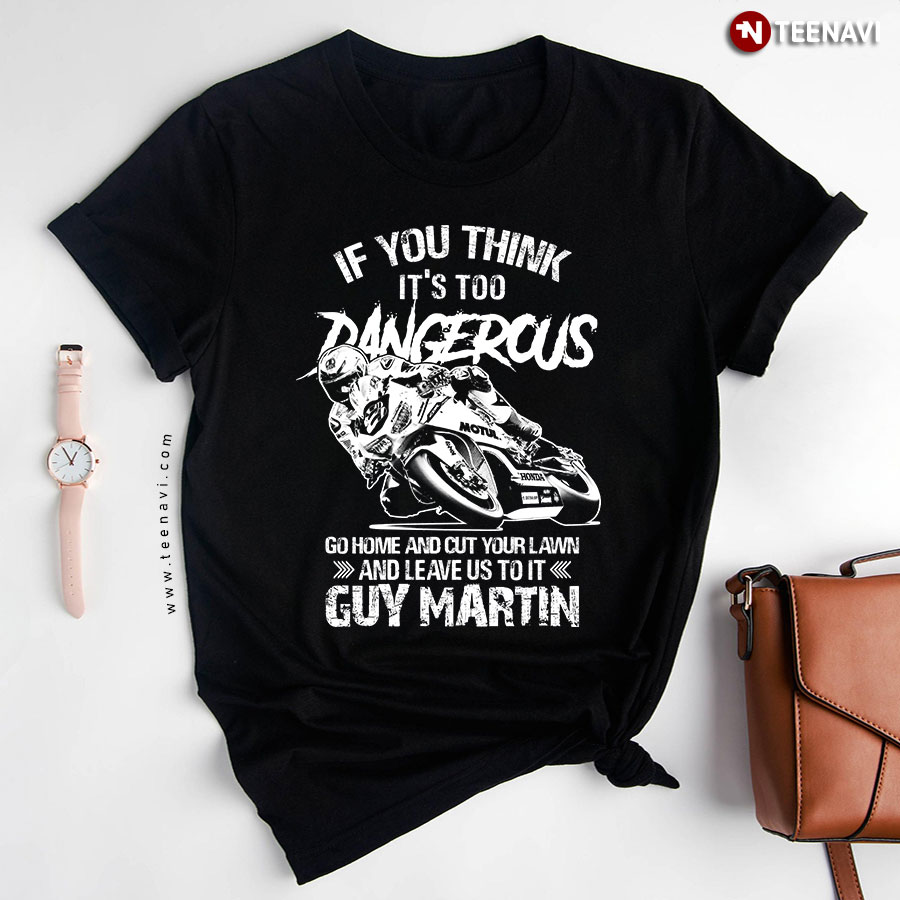 If You Think It's Too Dangerous Go Home And Cut Your Lawn And Leave Us To It Guy Martin T-Shirt