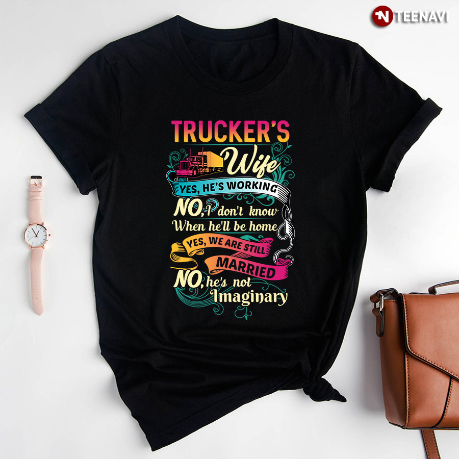 Trucker Wife Yes He's Working No I Don't Know When He'll Be Home Yes We Are Still Married No He's Not Imaginary T-Shirt