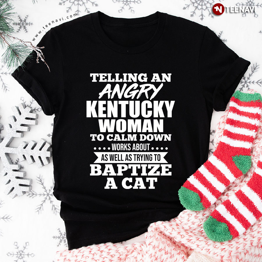 Telling An Angry Kentucky Woman To Calm Down Works About T-Shirt