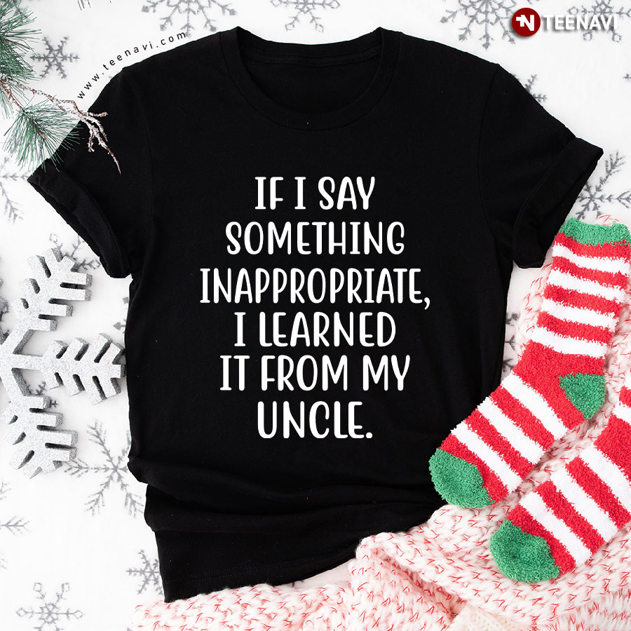 If I Say Something Inappropriate I Learned It From My Uncle T-Shirt