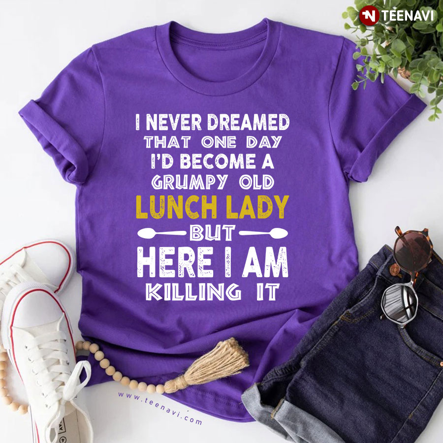 I Never Dreamed That One Day I'd Become A Grumpy Old Lunch Lady But Here I Am Killing It T-Shirt