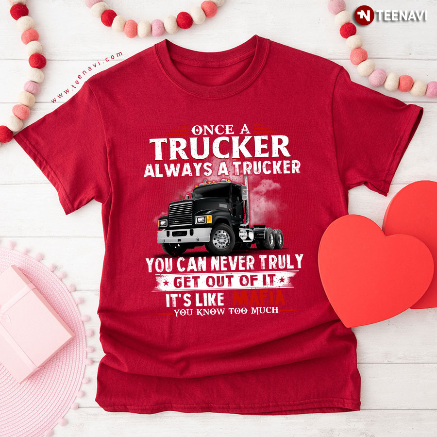 Once A Trucker Always A Trucker You Can Never Truly Get Out Of It It's Like Mafia You Know Too Much T-Shirt