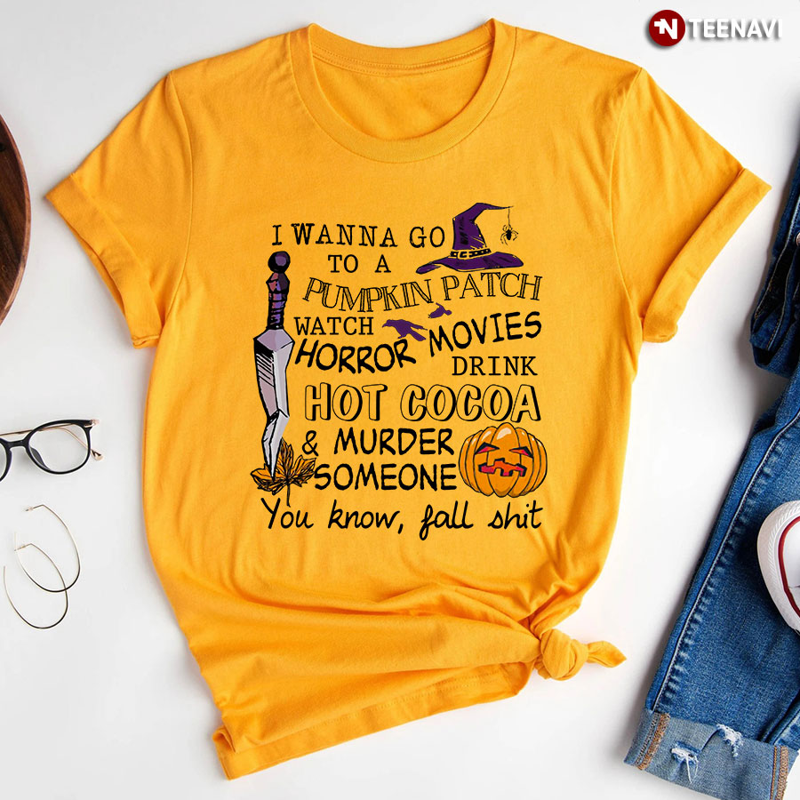 I Wanna Go To A Pumpkin Patch Watch Horror Movies Drink Hot Cocoa & Murder Someone You Know Fall Shit Halloween T-Shirt