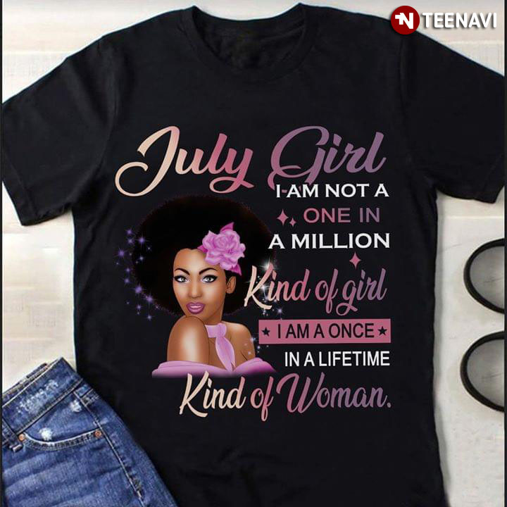 July Girl I Am Not A One In Milion Kind Of Girl I Am A Once In A Lifetime Kind Of Woman
