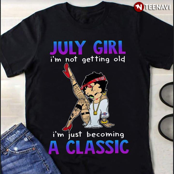 July Girl I'm Not Getting Old I'm Just Becoming A Classic