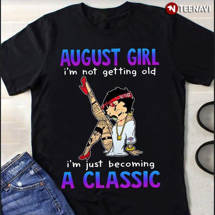August Girl I'm Not Getting Old I'm Just Becoming A Classic