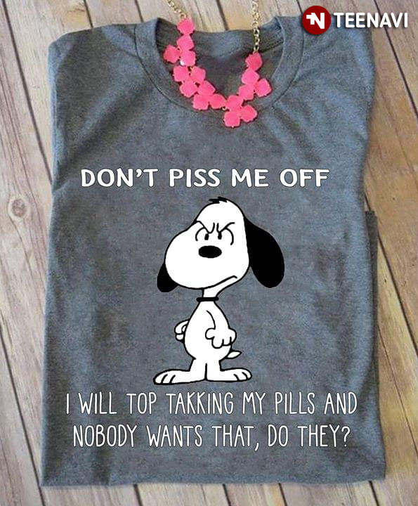 Snoopy Don't Piss Me Off I Will Top Takking My Pills And Nobody Wants That Do They