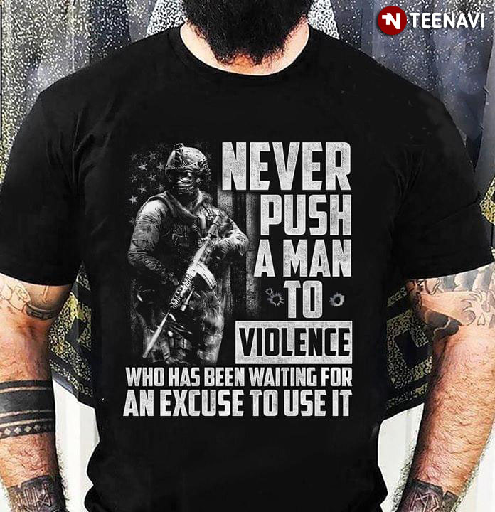 Never Push A Man To Violence Who Has Been Waiting For An Excuse To Use It Soldier