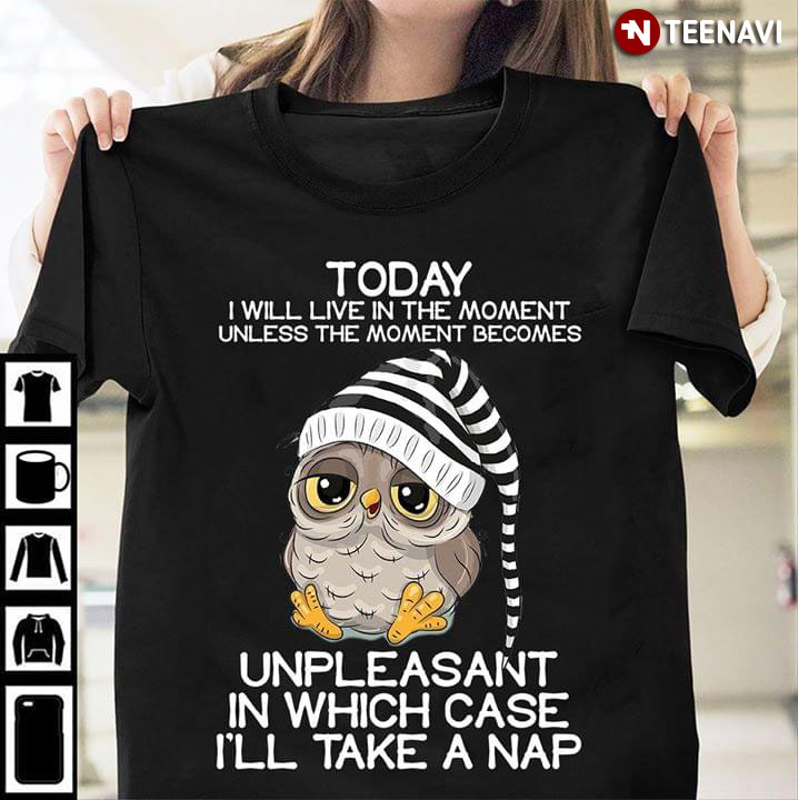 ToDay I Will Live In The Moment Unless The Moment Becomes Owl Unpleasant In Which Case I'll Take A Nap