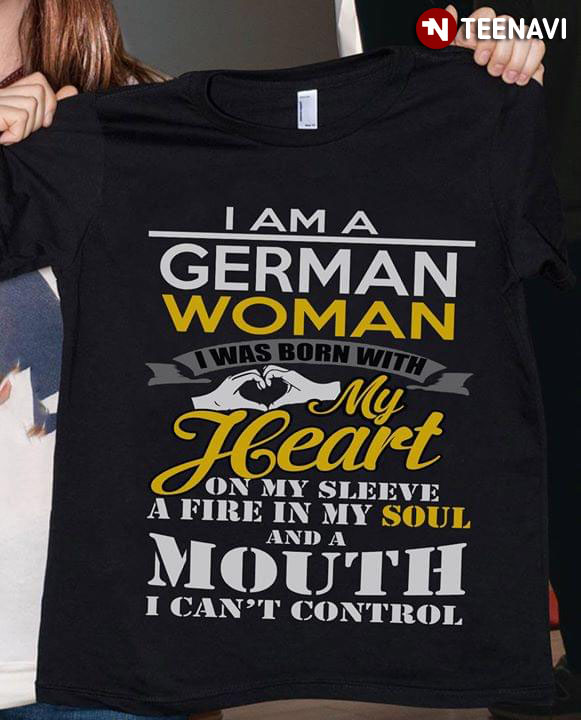 I Am A German Woman I Was Born With My Heart On My Sleeve A Fire In My Soul And A Mouth I Can't Control