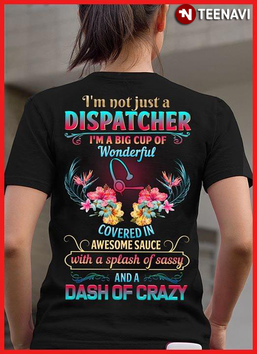 I'm Not Just A Dispatcher I'm A Big cup Of Wonderful Covered In Awesome Sauce With A Splash Of Sassy And A Dash Of Crazy