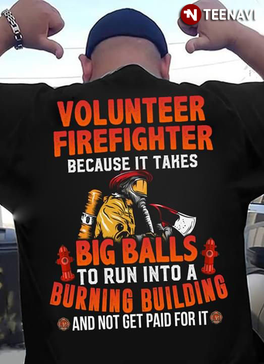 Volunteer Firefighter Because It Takes Big Balls To Run Into A Burning Building